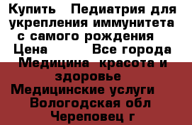 Купить : Педиатрия-для укрепления иммунитета(с самого рождения) › Цена ­ 100 - Все города Медицина, красота и здоровье » Медицинские услуги   . Вологодская обл.,Череповец г.